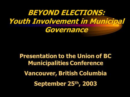 BEYOND ELECTIONS: Youth Involvement in Municipal Governance Presentation to the Union of BC Municipalities Conference Vancouver, British Columbia September.