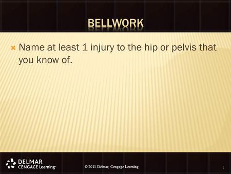 © 2010 Delmar, Cengage Learning 1 © 2011 Delmar, Cengage Learning  Name at least 1 injury to the hip or pelvis that you know of. 1.