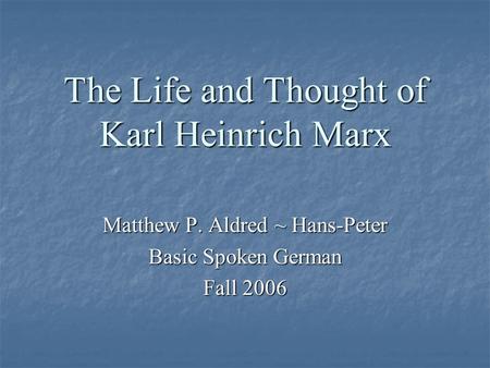 The Life and Thought of Karl Heinrich Marx Matthew P. Aldred ~ Hans-Peter Basic Spoken German Fall 2006.