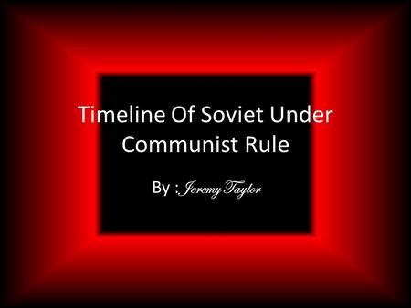 Timeline Of Soviet Under Communist Rule By : Jeremy Taylor.