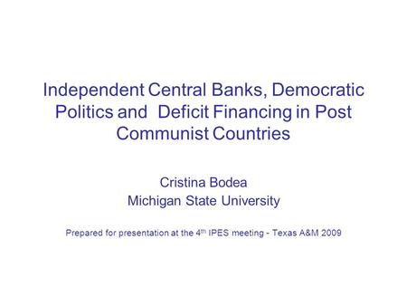 Independent Central Banks, Democratic Politics and Deficit Financing in Post Communist Countries Cristina Bodea Michigan State University Prepared for.