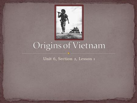 Origins of Vietnam Unit 6, Section 2, Lesson 1.