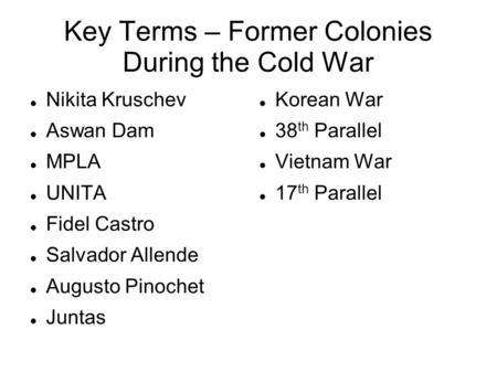 Key Terms – Former Colonies During the Cold War Nikita Kruschev Aswan Dam MPLA UNITA Fidel Castro Salvador Allende Augusto Pinochet Juntas Korean War 38.