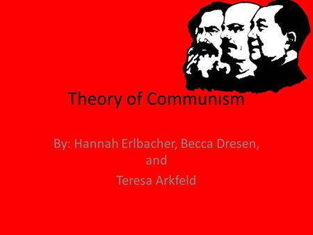 Theory of Communism By: Hannah Erlbacher, Becca Dresen, and Teresa Arkfeld.