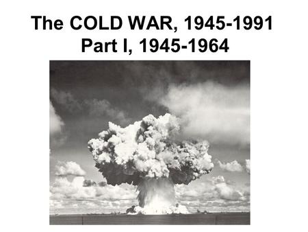 The COLD WAR, 1945-1991 Part I, 1945-1964. Causes of the Cold War: 1.Sovietization, 1944-48 A.Stalin’s security concerns B.Ideological goals 2. Truman.