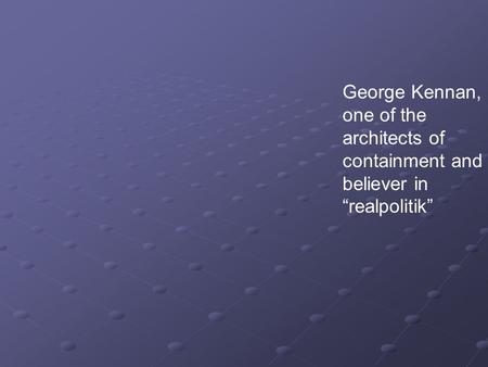 George Kennan, one of the architects of containment and believer in “realpolitik”