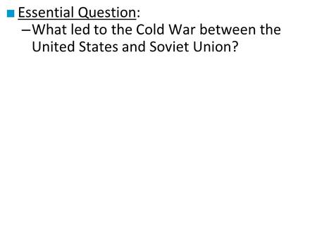 Essential Question: What led to the Cold War between the United States and Soviet Union?