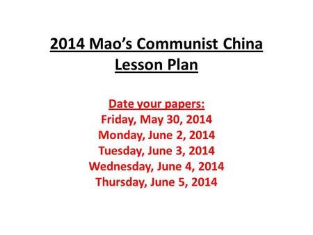 2014 Mao’s Communist China Lesson Plan Date your papers: Friday, May 30, 2014 Monday, June 2, 2014 Tuesday, June 3, 2014 Wednesday, June 4, 2014 Thursday,