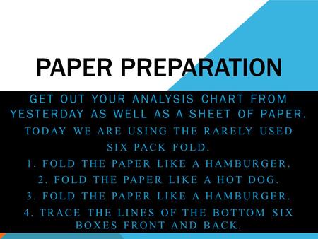 PAPER PREPARATION GET OUT YOUR ANALYSIS CHART FROM YESTERDAY AS WELL AS A SHEET OF PAPER. TODAY WE ARE USING THE RARELY USED SIX PACK FOLD. 1. FOLD THE.