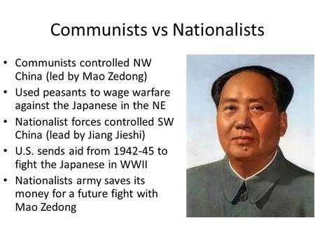 Communists vs Nationalists Communists controlled NW China (led by Mao Zedong) Used peasants to wage warfare against the Japanese in the NE Nationalist.