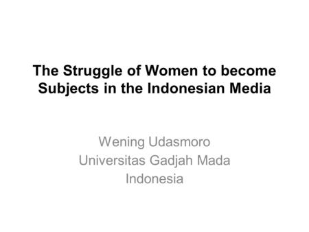 The Struggle of Women to become Subjects in the Indonesian Media Wening Udasmoro Universitas Gadjah Mada Indonesia.