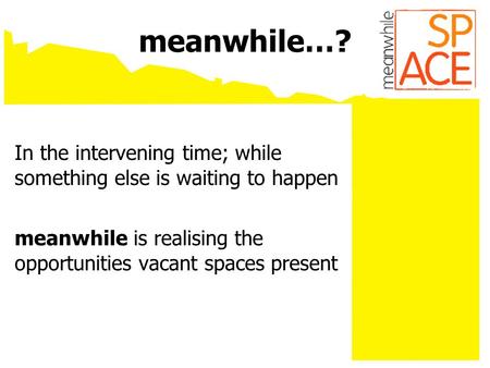 Meanwhile…? In the intervening time; while something else is waiting to happen meanwhile is realising the opportunities vacant spaces present.