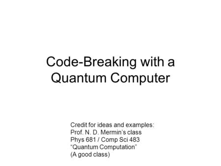 Code-Breaking with a Quantum Computer Credit for ideas and examples: Prof. N. D. Mermin’s class Phys 681 / Comp Sci 483 “Quantum Computation” (A good class)