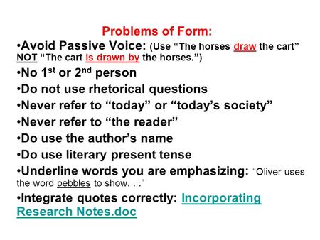 Problems of Form: Avoid Passive Voice: (Use “The horses draw the cart” NOT “The cart is drawn by the horses.”) No 1 st or 2 nd person Do not use rhetorical.