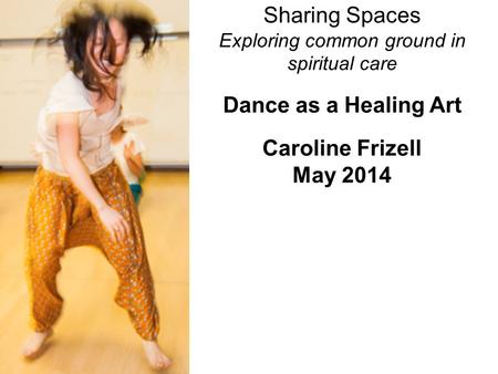 Sharing Spaces Exploring common ground in spiritual care Dance as a Healing Art Caroline Frizell May 2014.