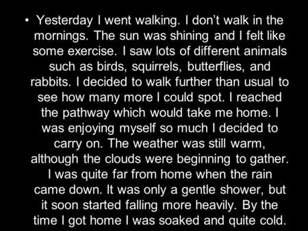 Yesterday I went walking. I don’t walk in the mornings. The sun was shining and I felt like some exercise. I saw lots of different animals such as birds,