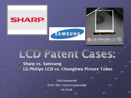 Esha Ranganath IEOR 190G: Patent Engineering 04.09.08 Sharp vs. Samsung LG Philips LCD vs. Chunghwa Picture Tubes.