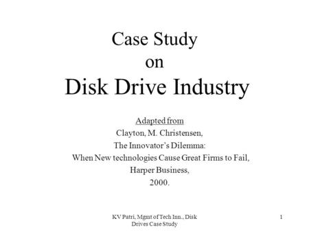 KV Patri, Mgmt of Tech Inn., Disk Drives Case Study 1 Case Study on Disk Drive Industry Adapted from Clayton, M. Christensen, The Innovator’s Dilemma: