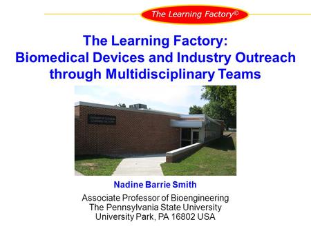 The Learning Factory © Nadine Barrie Smith Associate Professor of Bioengineering The Pennsylvania State University University Park, PA 16802 USA The Learning.
