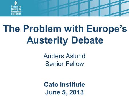 The Problem with Europe’s Austerity Debate Anders Åslund Senior Fellow Cato Institute June 5, 2013 1.