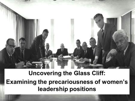 Uncovering the Glass Cliff: Examining the precariousness of women’s leadership positions.