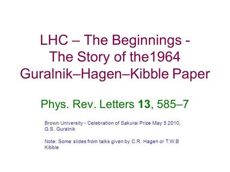 LHC – The Beginnings - The Story of the1964 Guralnik–Hagen–Kibble Paper Phys. Rev. Letters 13, 585–7 Brown University - Celebration of Sakurai Prize May.