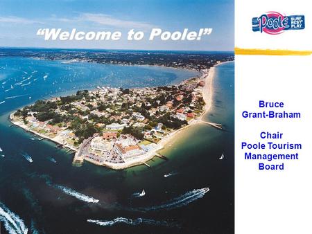 “Welcome to Poole!” Bruce Grant-Braham Chair Poole Tourism Management Board.