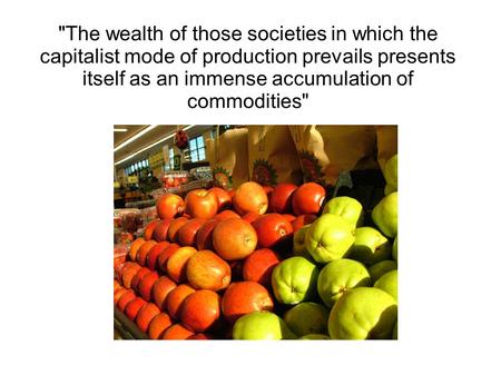 The wealth of those societies in which the capitalist mode of production prevails presents itself as an immense accumulation of commodities