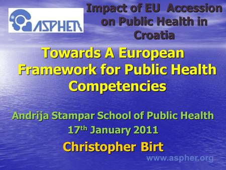 Www.aspher.org Impact of EU Accession on Public Health in Croatia Towards A European Framework for Public Health Competencies Andrija Stampar School of.