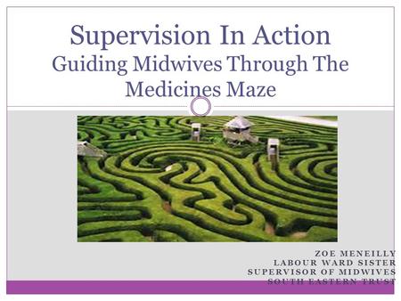 ZOE MENEILLY LABOUR WARD SISTER SUPERVISOR OF MIDWIVES SOUTH EASTERN TRUST Supervision In Action Guiding Midwives Through The Medicines Maze.
