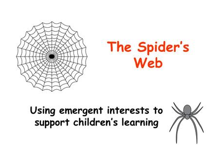 The Spider’s Web Using emergent interests to support children’s learning.