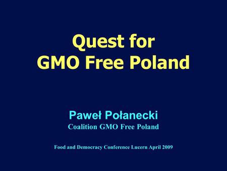 Quest for GMO Free Poland Paweł Połanecki Coalition GMO Free Poland Food and Democracy Conference Lucern April 2009.