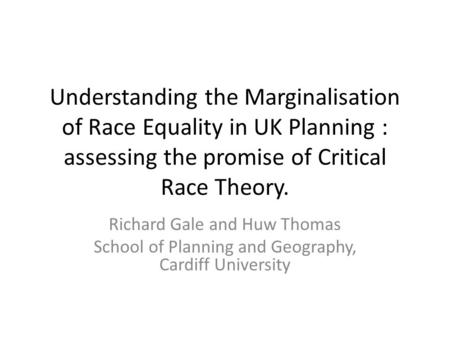Understanding the Marginalisation of Race Equality in UK Planning : assessing the promise of Critical Race Theory. Richard Gale and Huw Thomas School of.