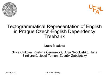 June 6, 20073rd PIRE Meeting1 Tectogrammatical Representation of English in Prague Czech-English Dependency Treebank Lucie Mladová Silvie Cinková, Kristýna.