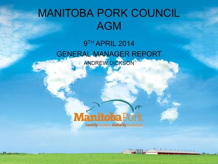 MANITOBA PORK COUNCIL AGM 9 TH APRIL 2014 GENERAL MANAGER REPORT ANDREW DICKSON.