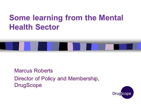 Some learning from the Mental Health Sector Marcus Roberts Director of Policy and Membership, DrugScope.