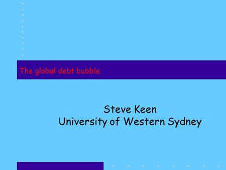 The global debt bubble Steve Keen University of Western Sydney.
