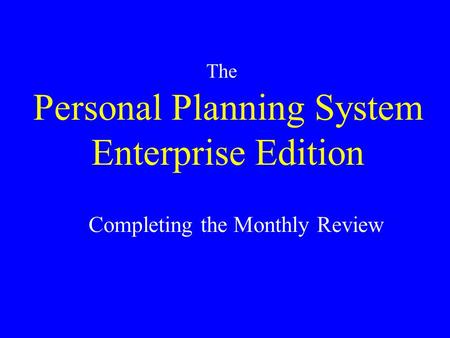 Personal Planning System Enterprise Edition The Completing the Monthly Review.