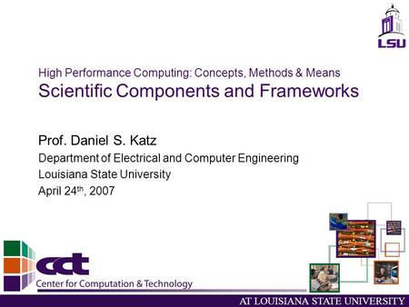 AT LOUISIANA STATE UNIVERSITY High Performance Computing: Concepts, Methods & Means Scientific Components and Frameworks Prof. Daniel S. Katz Department.
