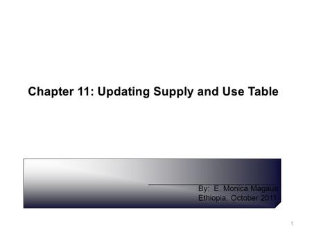 Chapter 11: Updating Supply and Use Table By: E. Monica Magaua Ethiopia, October 2011 1.