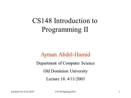 Lecture 18: 4/11/2003CS148 Spring 20031 CS148 Introduction to Programming II Ayman Abdel-Hamid Department of Computer Science Old Dominion University Lecture.