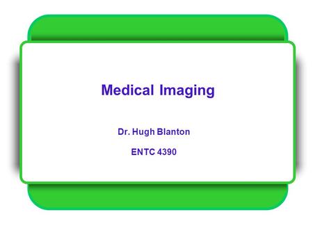 Medical Imaging Dr. Hugh Blanton ENTC 4390.