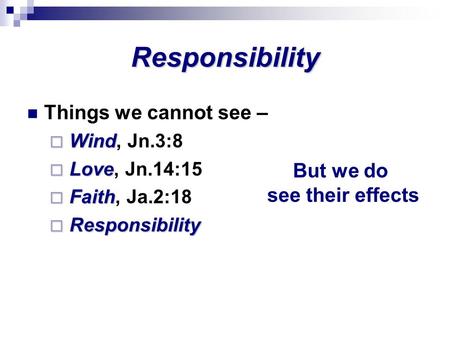 Responsibility Things we cannot see –  Wind  Wind, Jn.3:8  Love  Love, Jn.14:15  Faith  Faith, Ja.2:18  Responsibility But we do see their effects.