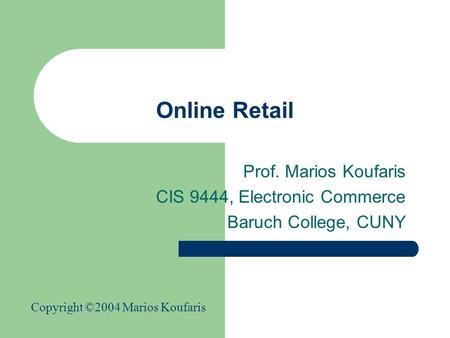 Online Retail Prof. Marios Koufaris CIS 9444, Electronic Commerce Baruch College, CUNY Copyright ©2004 Marios Koufaris.