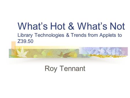 What’s Hot & What’s Not Library Technologies & Trends from Applets to Z39.50 Roy Tennant.