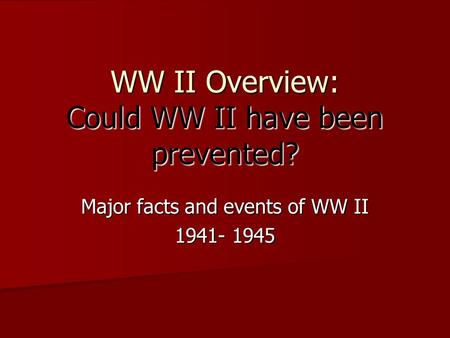 WW II Overview: Could WW II have been prevented? Major facts and events of WW II 1941- 1945.