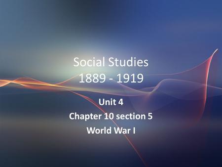 Social Studies 1889 - 1919 Unit 4 Chapter 10 section 5 World War I.