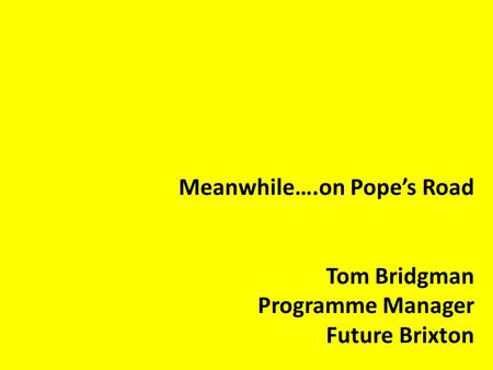 Meanwhile….on Pope’s Road Tom Bridgman Programme Manager Future Brixton.
