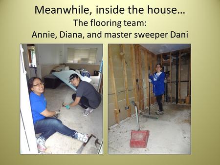 Meanwhile, inside the house… The flooring team: Annie, Diana, and master sweeper Dani.