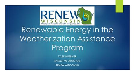Renewable Energy in the Weatherization Assistance Program TYLER HUEBNER EXECUTIVE DIRECTOR RENEW WISCONSIN.